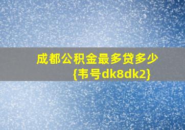 成都公积金最多贷多少{韦号dk8dk2}